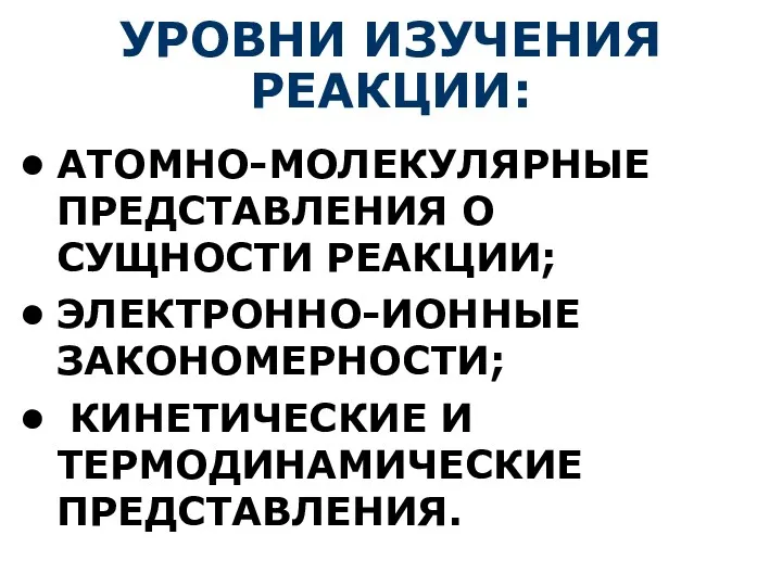 УРОВНИ ИЗУЧЕНИЯ РЕАКЦИИ: АТОМНО-МОЛЕКУЛЯРНЫЕ ПРЕДСТАВЛЕНИЯ О СУЩНОСТИ РЕАКЦИИ; ЭЛЕКТРОННО-ИОННЫЕ ЗАКОНОМЕРНОСТИ; КИНЕТИЧЕСКИЕ И ТЕРМОДИНАМИЧЕСКИЕ ПРЕДСТАВЛЕНИЯ.