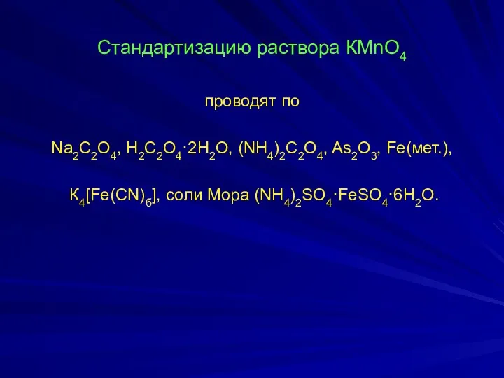 Стандартизацию раствора КМnO4 проводят по Na2C2O4, H2C2О4·2H2О, (NH4)2C2O4, As2O3, Fe(мет.), К4[Fe(CN)б], соли Мора (NH4)2SO4·FeSO4·6Н2О.