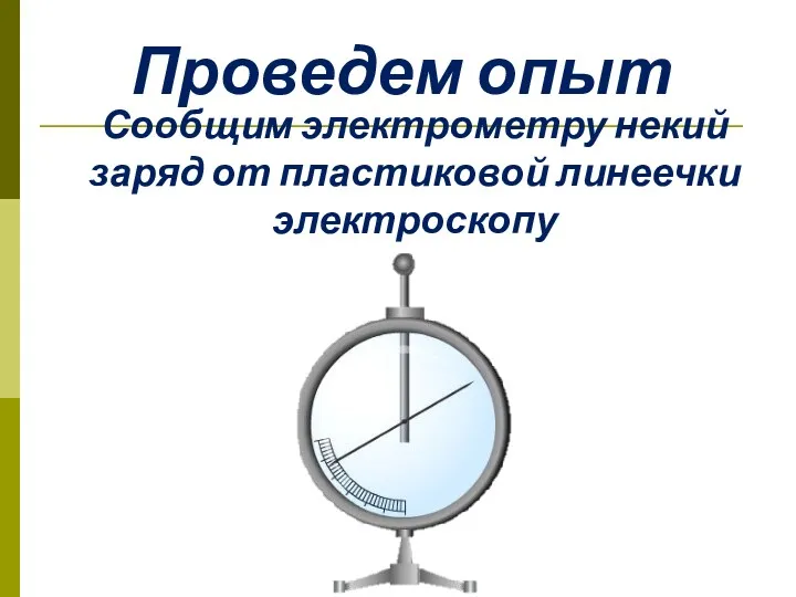 Проведем опыт Сообщим электрометру некий заряд от пластиковой линеечки электроскопу