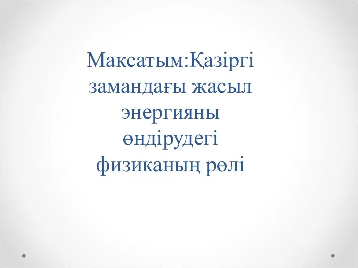 Мақсатым:Қазіргі замандағы жасыл энергияны өндірудегі физиканың рөлі