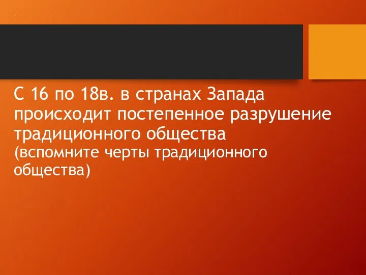 С 16 по 18в. в странах Запада происходит постепенное разрушение традиционного общества (вспомните черты традиционного общества)