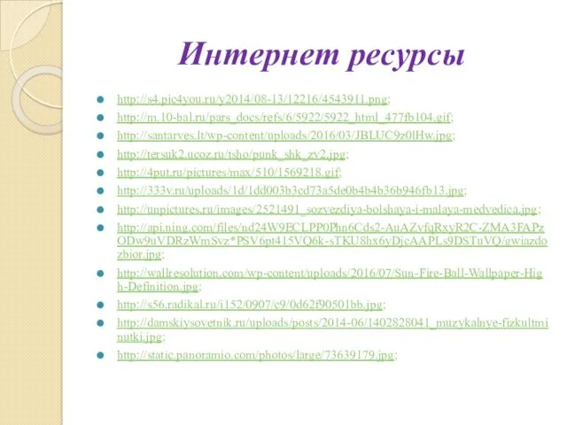 Интернет ресурсы http://s4.pic4you.ru/y2014/08-13/12216/4543911.png; http://m.10-bal.ru/pars_docs/refs/6/5922/5922_html_477fb104.gif; http://santarves.lt/wp-content/uploads/2016/03/JBLUC9z0lHw.jpg; http://tersuk2.ucoz.ru/tsho/punk_shk_zv2.jpg; http://4put.ru/pictures/max/510/1569218.gif; http://333v.ru/uploads/1d/1dd003b3cd73a5de0b4b4b36b946fb13.jpg; http://unpictures.ru/images/2521491_sozvezdiya-bolshaya-i-malaya-medvedica.jpg; http://api.ning.com/files/nd24W9ECLPP0Phn6Cds2-AuAZvfqRxyR2C-ZMA3FAPzODw9uVDRzWmSvz*PSV6pt415VQ6k-sTKU8hx6yDjcAAPLs9DSTuVQ/gwiazdozbior.jpg; http://wallresolution.com/wp-content/uploads/2016/07/Sun-Fire-Ball-Wallpaper-High-Definition.jpg; http://s56.radikal.ru/i152/0907/c9/0d62f90501bb.jpg; http://damskiysovetnik.ru/uploads/posts/2014-06/1402828041_muzykalnye-fizkultminutki.jpg; http://static.panoramio.com/photos/large/73639179.jpg;