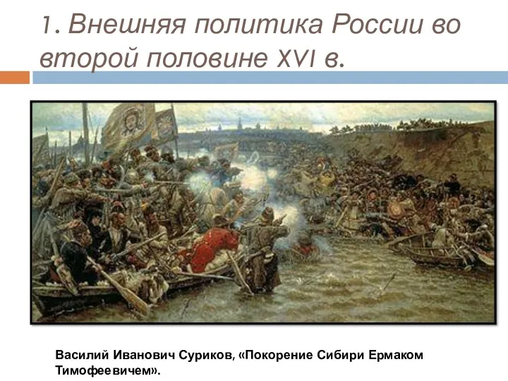 1. Внешняя политика России во второй половине XVI в. Василий Иванович Суриков, «Покорение Сибири Ермаком Тимофеевичем».