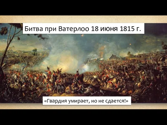 Битва при Ватерлоо 18 июня 1815 г. «Гвардия умирает, но не сдается!»