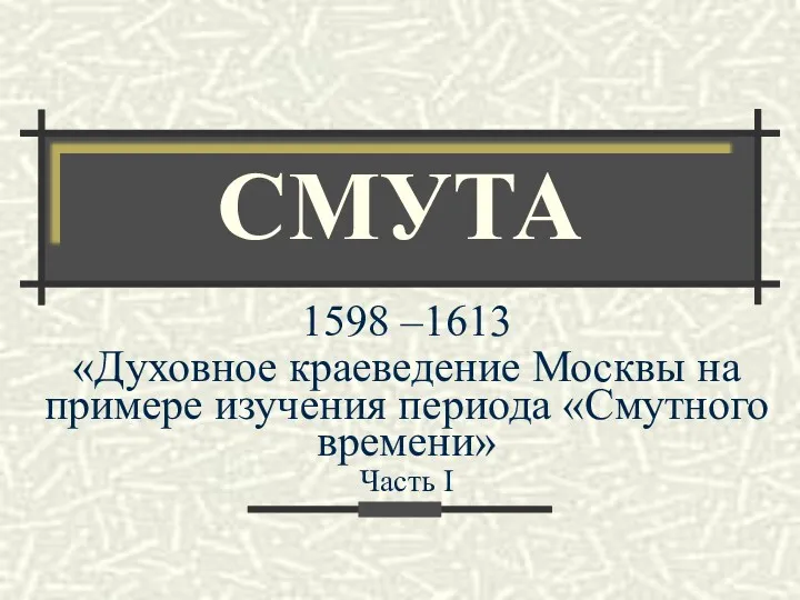 СМУТА 1598 –1613 «Духовное краеведение Москвы на примере изучения периода «Смутного времени» Часть I