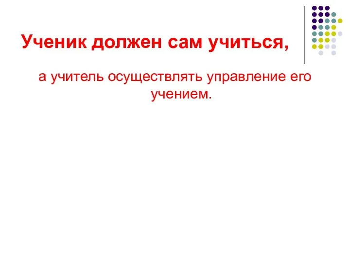 Ученик должен сам учиться, а учитель осуществлять управление его учением.