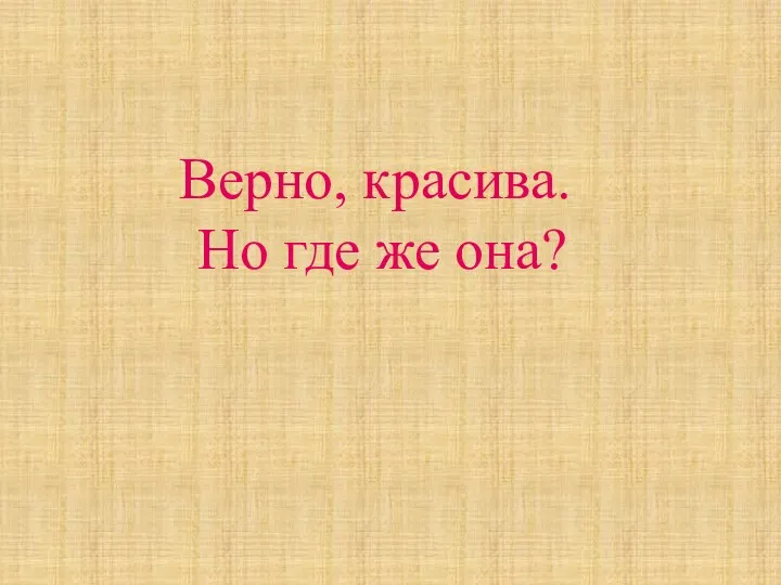 Верно, красива. Но где же она?