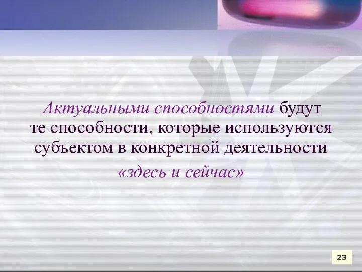 Актуальными способностями будут те способности, которые используются субъектом в конкретной деятельности «здесь и сейчас» 23