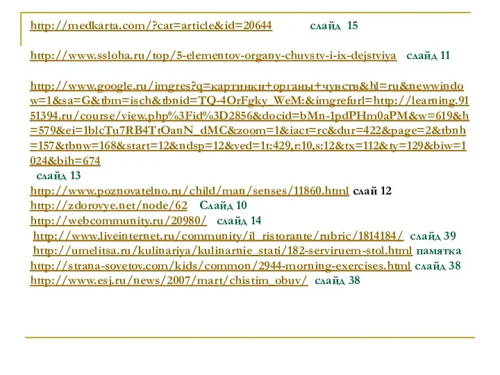 http://medkarta.com/?cat=article&id=20644 слайд 15 http://www.ssloha.ru/top/5-elementov-organy-chuvstv-i-ix-dejstviya слайд 11 http://www.google.ru/imgres?q=картинки+органы+чувств&hl=ru&newwindow=1&sa=G&tbm=isch&tbnid=TQ-4OrFgky_WeM:&imgrefurl=http://learning.9151394.ru/course/view.php%3Fid%3D2856&docid=bMn-1pdPHm0aPM&w=619&h=579&ei=1blcTu7RB4TtOanN_dMC&zoom=1&iact=rc&dur=422&page=2&tbnh=157&tbnw=168&start=12&ndsp=12&ved=1t:429,r:10,s:12&tx=112&ty=129&biw=1024&bih=674 слайд 13 http://www.poznovatelno.ru/child/man/senses/11860.html