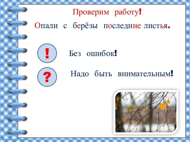 Проверим работу! Опали с берёзы последние листья. ! ? Без ошибок! Надо быть внимательным!