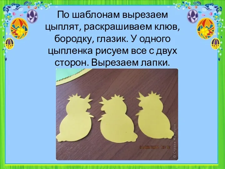 По шаблонам вырезаем цыплят, раскрашиваем клюв, бородку, глазик. У одного