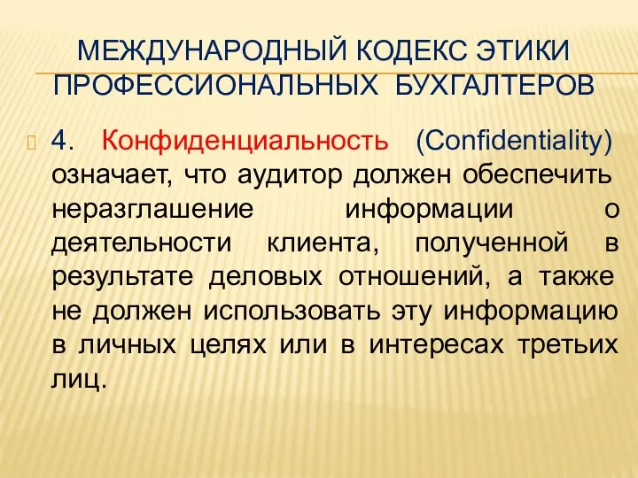 МЕЖДУНАРОДНЫЙ КОДЕКС ЭТИКИ ПРОФЕССИОНАЛЬНЫХ БУХГАЛТЕРОВ 4. Конфиденциальность (Confidentiality) означает, что аудитор должен обеспечить