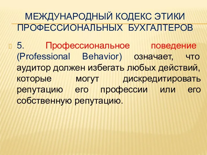 МЕЖДУНАРОДНЫЙ КОДЕКС ЭТИКИ ПРОФЕССИОНАЛЬНЫХ БУХГАЛТЕРОВ 5. Профессиональное поведение (Professional Behavior) означает, что аудитор