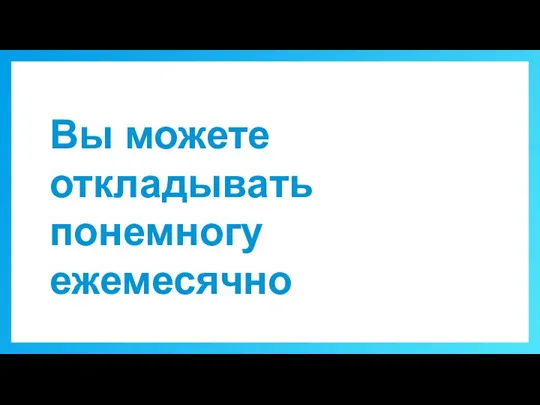 Вы можете откладывать понемногу ежемесячно