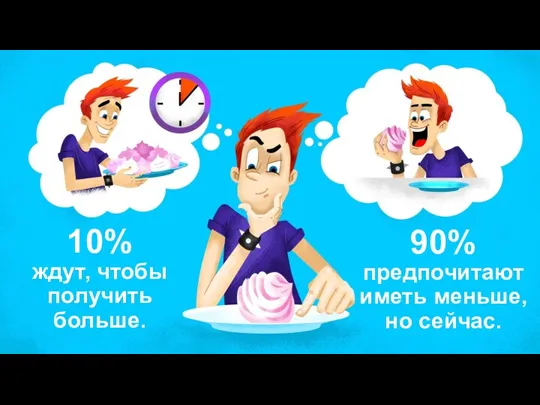 10% ждут, чтобы получить больше. 90% предпочитают иметь меньше, но сейчас.