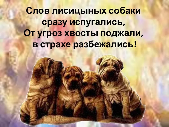 Слов лисицыных собаки сразу испугались, От угроз хвосты поджали, в страхе разбежались!