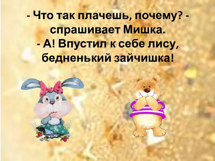 - Что так плачешь, почему? - спрашивает Мишка. - А! Впустил к себе лису, бедненький зайчишка!