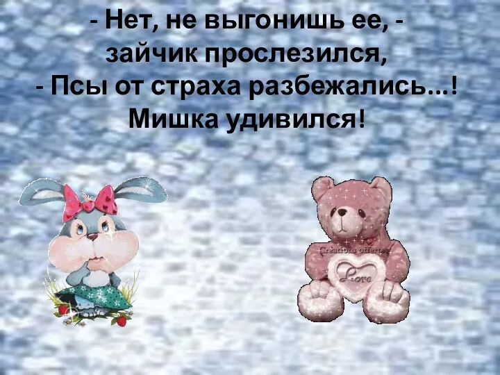 - Нет, не выгонишь ее, - зайчик прослезился, - Псы от страха разбежались...! Мишка удивился!