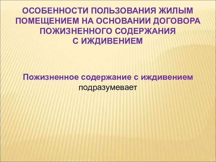 ОСОБЕННОСТИ ПОЛЬЗОВАНИЯ ЖИЛЫМ ПОМЕЩЕНИЕМ НА ОСНОВАНИИ ДОГОВОРА ПОЖИЗНЕННОГО СОДЕРЖАНИЯ С ИЖДИВЕНИЕМ Пожизненное содержание с иждивением подразумевает