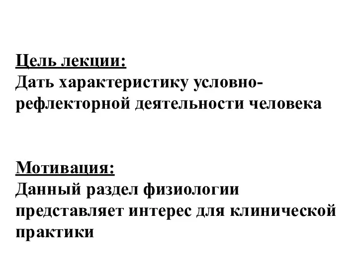 Цель лекции: Дать характеристику условно-рефлекторной деятельности человека Мотивация: Данный раздел физиологии представляет интерес для клинической практики