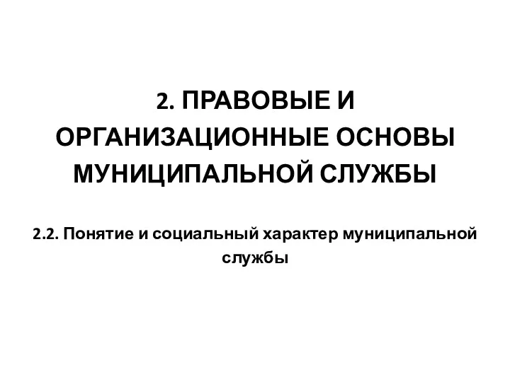 2. ПРАВОВЫЕ И ОРГАНИЗАЦИОННЫЕ ОСНОВЫ МУНИЦИПАЛЬНОЙ СЛУЖБЫ 2.2. Понятие и социальный характер муниципальной службы