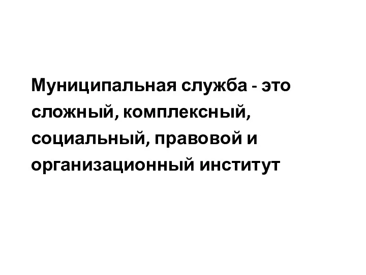 Муниципальная служба - это сложный, комплексный, социальный, правовой и организационный институт