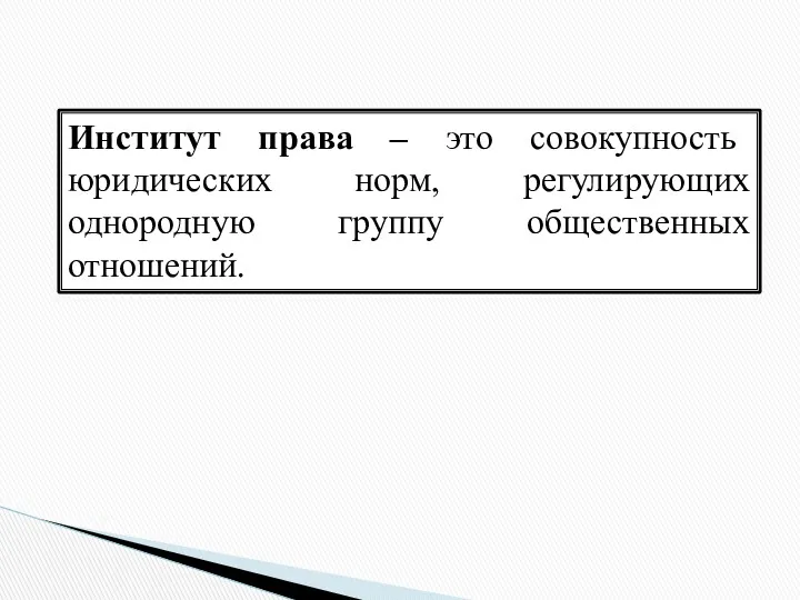 Институт права – это совокупность юридических норм, регулирующих однородную группу общественных отношений.