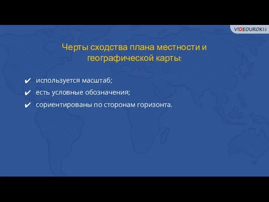 Черты сходства плана местности и географической карты: используется масштаб; есть условные обозначения; сориентированы по сторонам горизонта.