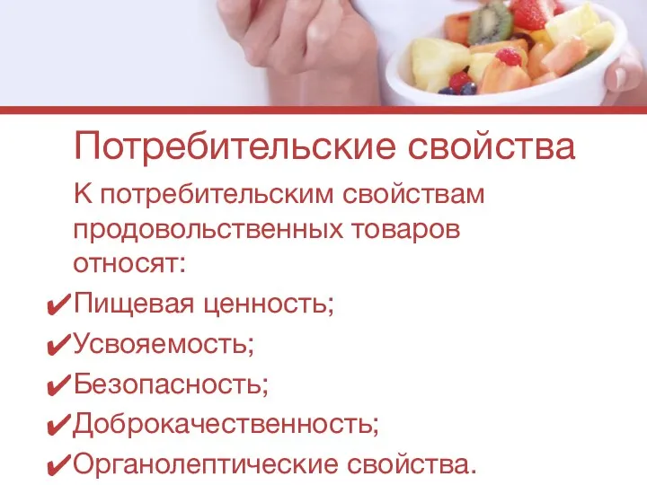 Потребительские свойства К потребительским свойствам продовольственных товаров относят: Пищевая ценность; Усвояемость; Безопасность; Доброкачественность; Органолептические свойства.