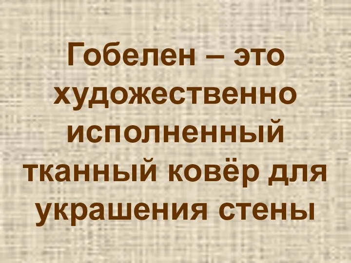 Гобелен – это художественно исполненный тканный ковёр для украшения стены