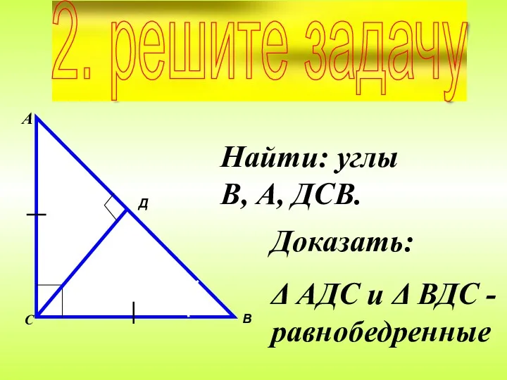 Найти: углы В, А, ДСВ. Доказать: Δ АДС и Δ ВДС -равнобедренные 2. решите задачу