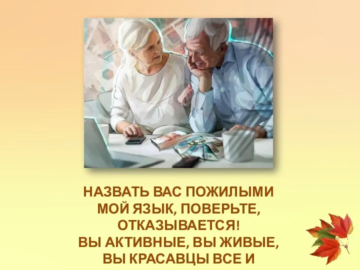 НАЗВАТЬ ВАС ПОЖИЛЫМИ МОЙ ЯЗЫК, ПОВЕРЬТЕ, ОТКАЗЫВАЕТСЯ! ВЫ АКТИВНЫЕ, ВЫ ЖИВЫЕ, ВЫ КРАСАВЦЫ ВСЕ И КРАСАВИЦЫ!