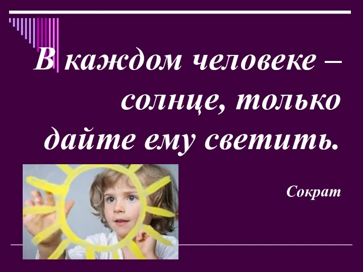 В каждом человеке – солнце, только дайте ему светить. Сократ