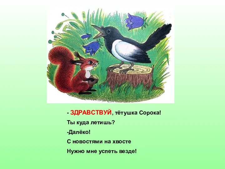 - ЗДРАВСТВУЙ, тётушка Сорока! Ты куда летишь? -Далёко! С новостями на хвосте Нужно мне успеть везде!