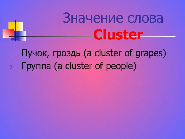 Значение слова Cluster Пучок, гроздь (a cluster of grapes) Группа (a cluster of people)