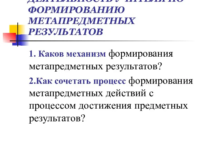 ДЕЯТЕЛЬНОСТЬ УЧИТЕЛЯ ПО ФОРМИРОВАНИЮ МЕТАПРЕДМЕТНЫХ РЕЗУЛЬТАТОВ 1. Каков механизм формирования