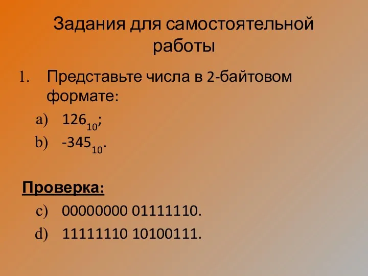 Задания для самостоятельной работы Представьте числа в 2-байтовом формате: 12610; -34510. Проверка: 00000000 01111110. 11111110 10100111.