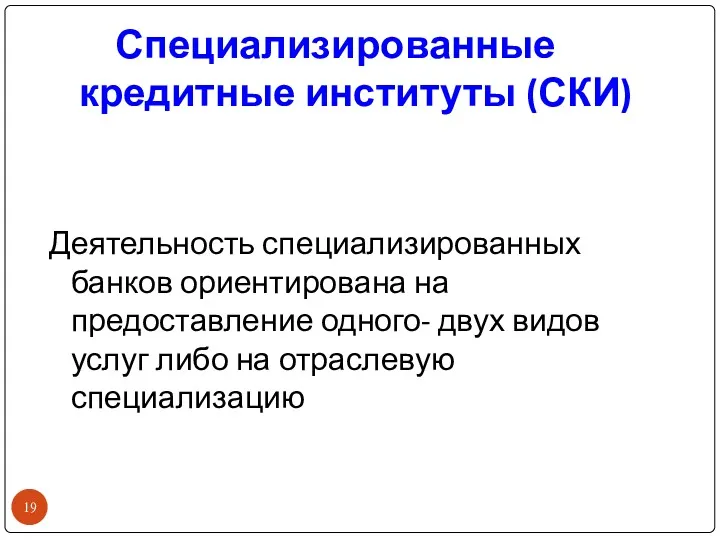 Специализированные кредитные институты (СКИ) Деятельность специализированных банков ориентирована на предоставление