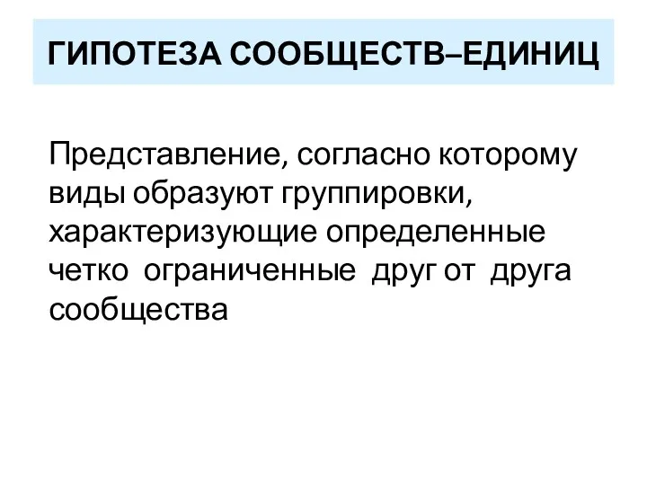 ГИПОТЕЗА СООБЩЕСТВ–ЕДИНИЦ Представление, согласно которому виды образуют группировки, характеризующие определенные четко ограниченные друг от друга сообщества