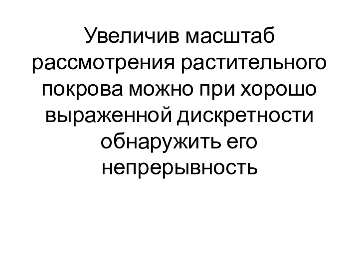 Увеличив масштаб рассмотрения растительного покрова можно при хорошо выраженной дискретности обнаружить его непрерывность