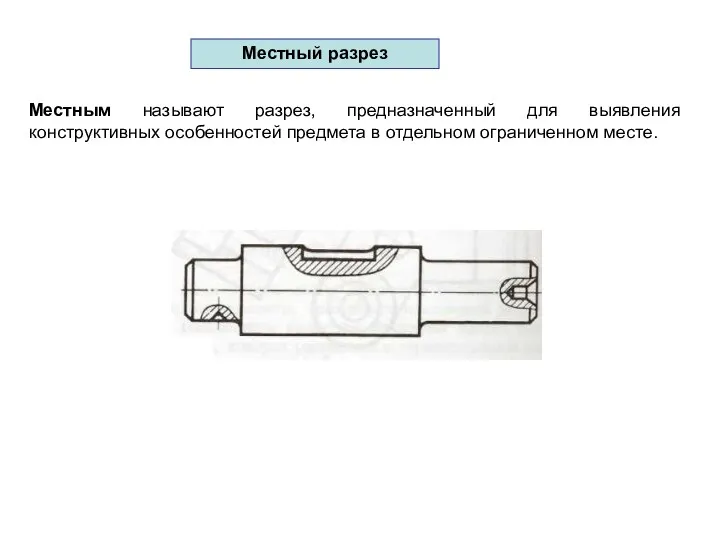 Местный разрез Местным называют разрез, предназначенный для выявления конструктивных особенностей предмета в отдельном ограниченном месте.