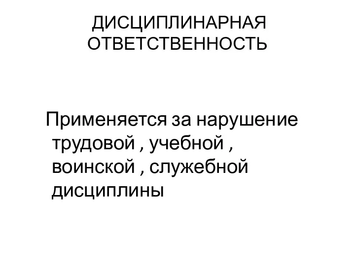 ДИСЦИПЛИНАРНАЯ ОТВЕТСТВЕННОСТЬ Применяется за нарушение трудовой , учебной , воинской , служебной дисциплины