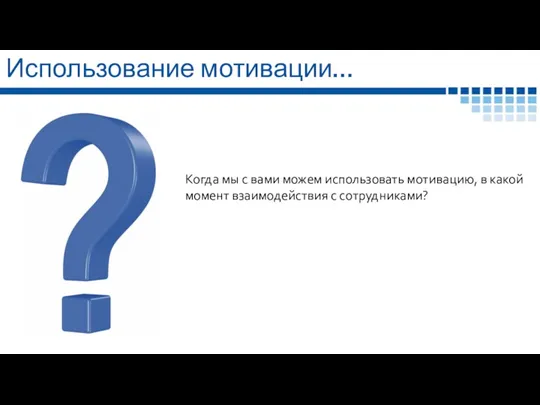 Использование мотивации… Когда мы с вами можем использовать мотивацию, в какой момент взаимодействия с сотрудниками?