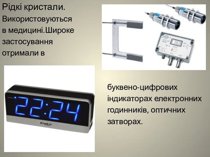 Рідкі кристали. Використовуються в медицині.Широке застосування отримали в буквено-цифрових індикаторах електронних годинників, оптичних затворах.