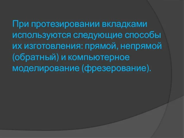 При протезировании вкладками используются следующие способы их изготовления: прямой, непрямой (обратный) и компьютерное моделирование (фрезерование).