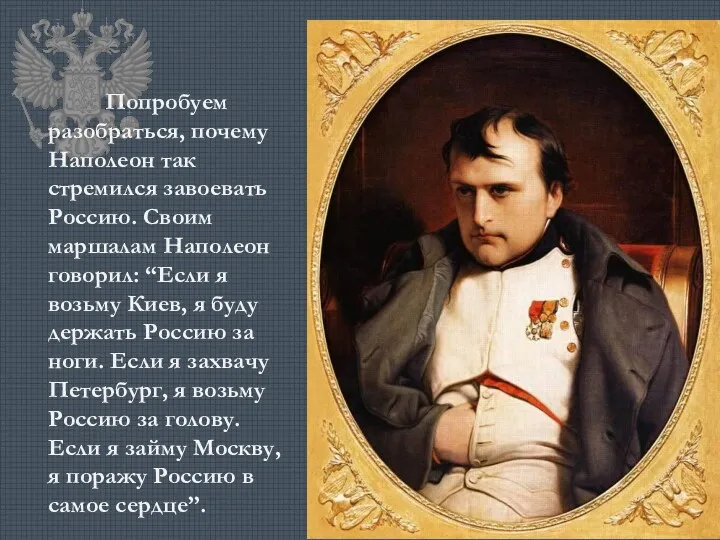 Попробуем разобраться, почему Наполеон так стремился завоевать Россию. Своим маршалам Наполеон говорил: “Если