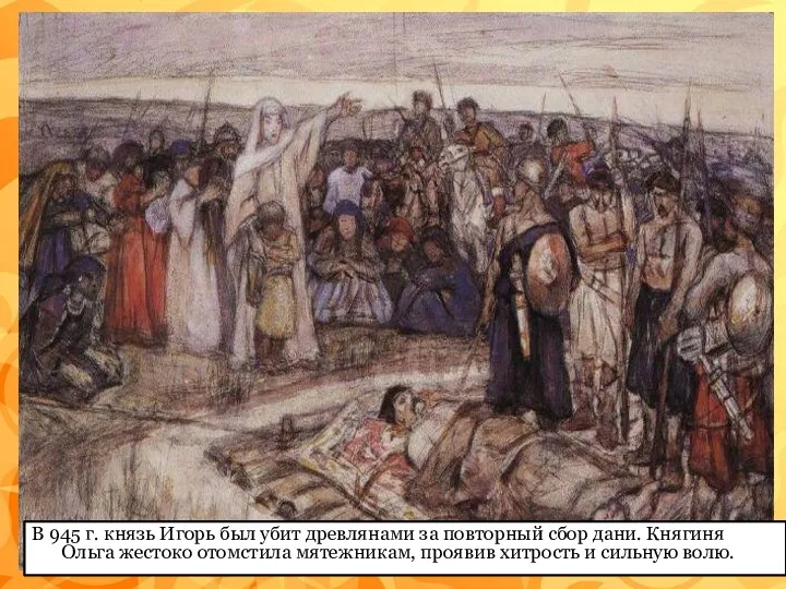 В 945 г. князь Игорь был убит древлянами за повторный сбор дани. Княгиня
