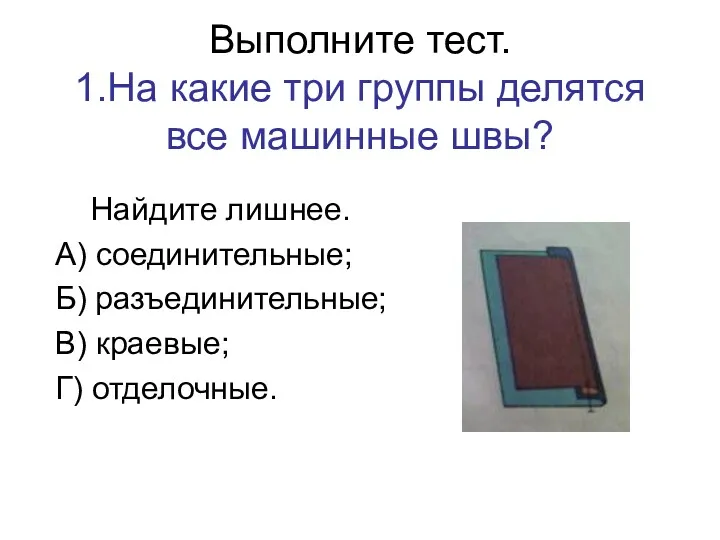 Выполните тест. 1.На какие три группы делятся все машинные швы? Найдите лишнее. А)