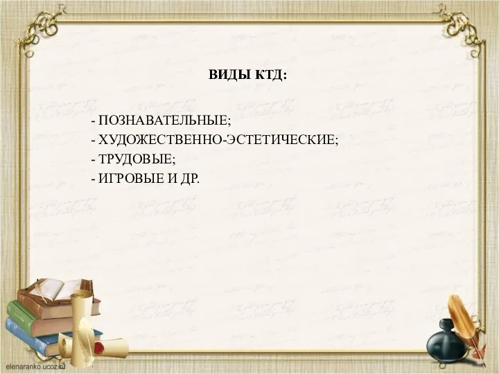 ВИДЫ КТД: - ПОЗНАВАТЕЛЬНЫЕ; - ХУДОЖЕСТВЕННО-ЭСТЕТИЧЕСКИЕ; - ТРУДОВЫЕ; - ИГРОВЫЕ И ДР.