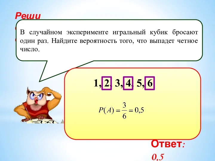 Реши самостоятельно! В случайном эксперименте игральный кубик бросают один раз.